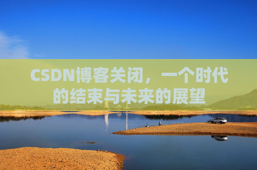 CSDN博客关闭，一个时代的结束与未来的展望